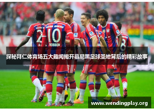 探秘拜仁体育场五大趣闻揭开慕尼黑足球圣地背后的精彩故事 探秘拜仁体育场五大趣闻揭开慕尼黑足球圣地背后的精彩故事