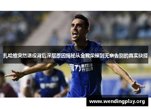 扎哈维突然退役背后深层原因揭秘从金靴荣耀到无奈告别的真实抉择 扎哈维突然退役背后深层原因揭秘从金靴荣耀到无奈告别的真实抉择