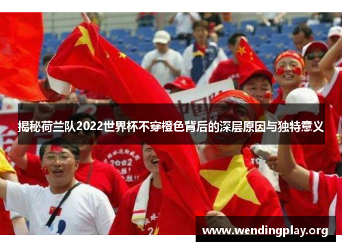 揭秘荷兰队2022世界杯不穿橙色背后的深层原因与独特意义 揭秘荷兰队2022世界杯不穿橙色背后的深层原因与独特意义