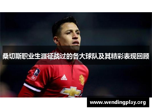 桑切斯职业生涯征战过的各大球队及其精彩表现回顾 桑切斯职业生涯征战过的各大球队及其精彩表现回顾