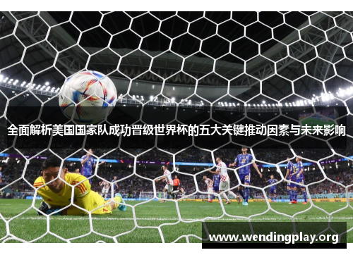 全面解析美国国家队成功晋级世界杯的五大关键推动因素与未来影响 全面解析美国国家队成功晋级世界杯的五大关键推动因素与未来影响