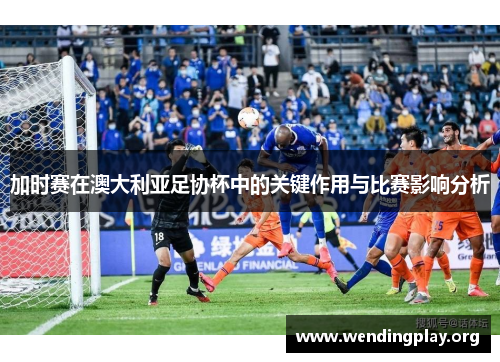 加时赛在澳大利亚足协杯中的关键作用与比赛影响分析