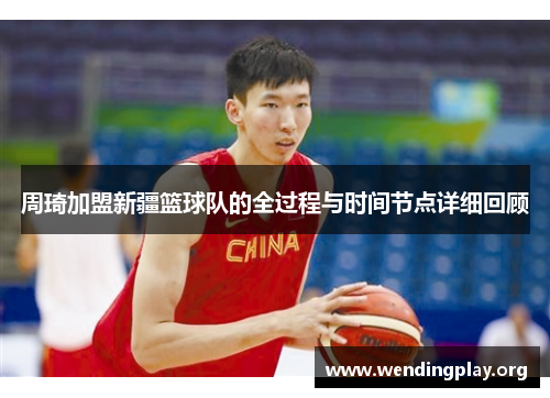 周琦加盟新疆篮球队的全过程与时间节点详细回顾 周琦加盟新疆篮球队的全过程与时间节点详细回顾