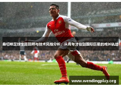 桑切斯足球生涯回顾与技术风格分析:从青年才俊到国际巨星的成长轨迹 桑切斯足球生涯回顾与技术风格分析:从青年才俊到国际巨星的成长轨迹