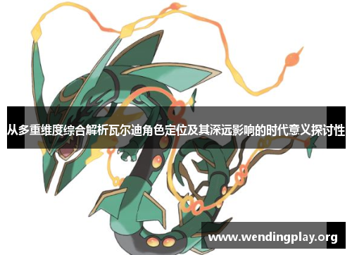 从多重维度综合解析瓦尔迪角色定位及其深远影响的时代意义探讨性 从多重维度综合解析瓦尔迪角色定位及其深远影响的时代意义探讨性