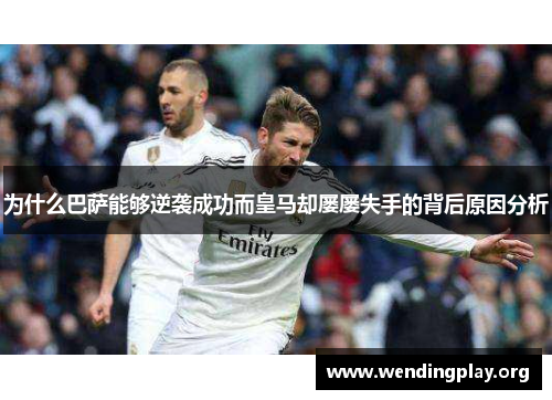 为什么巴萨能够逆袭成功而皇马却屡屡失手的背后原因分析 为什么巴萨能够逆袭成功而皇马却屡屡失手的背后原因分析