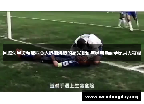 回顾法甲决赛那些令人热血沸腾的高光瞬间与经典画面全纪录大赏篇