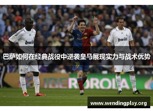 巴萨如何在经典战役中逆袭皇马展现实力与战术优势 巴萨如何在经典战役中逆袭皇马展现实力与战术优势