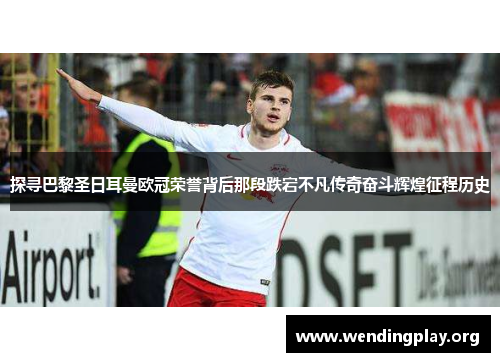 探寻巴黎圣日耳曼欧冠荣誉背后那段跌宕不凡传奇奋斗辉煌征程历史 探寻巴黎圣日耳曼欧冠荣誉背后那段跌宕不凡传奇奋斗辉煌征程历史